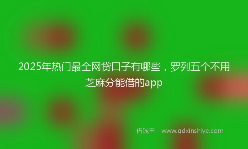 2025年热门最全网贷口子有哪些，罗列五个不用芝麻分能借的app