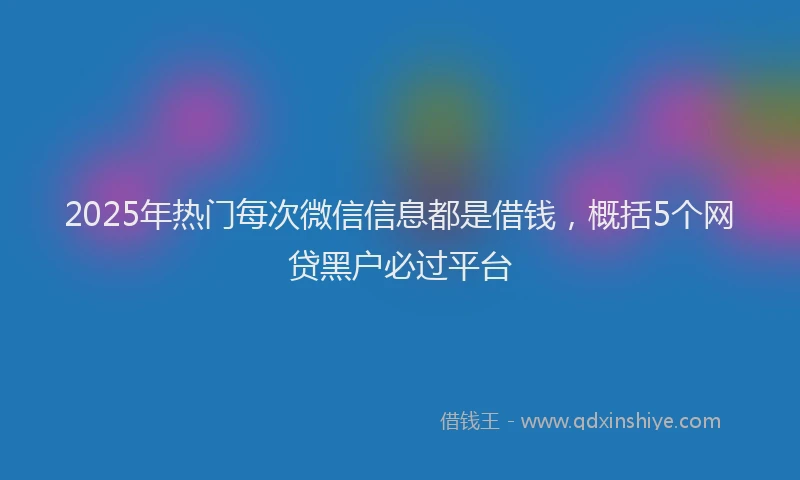 2025年热门每次微信信息都是借钱，概括5个网贷黑户必过平台