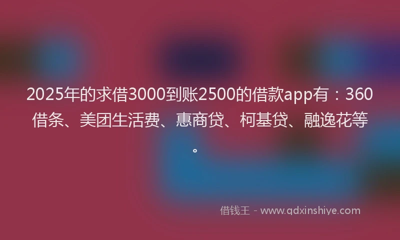 2025年的求借3000到账2500的借款app有：360借条、美团生活费、惠商贷、柯基贷、融逸花等。