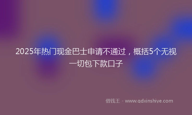 2025年热门现金巴士申请不通过，概括5个无视一切包下款口子