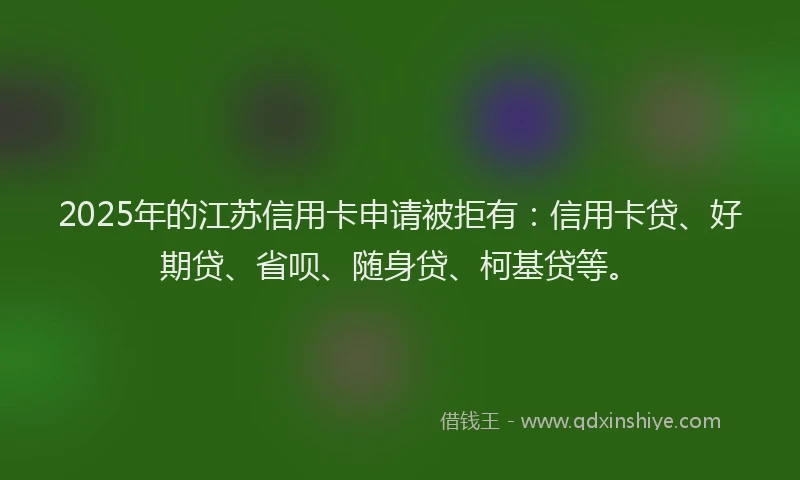 2025年的江苏信用卡申请被拒有：信用卡贷、好期贷、省呗、随身贷、柯基贷等。