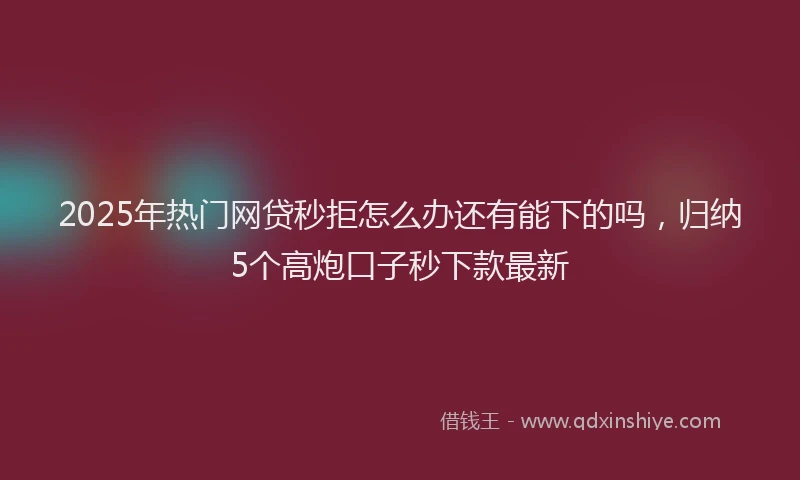2025年热门网贷秒拒怎么办还有能下的吗，归纳5个高炮口子秒下款最新