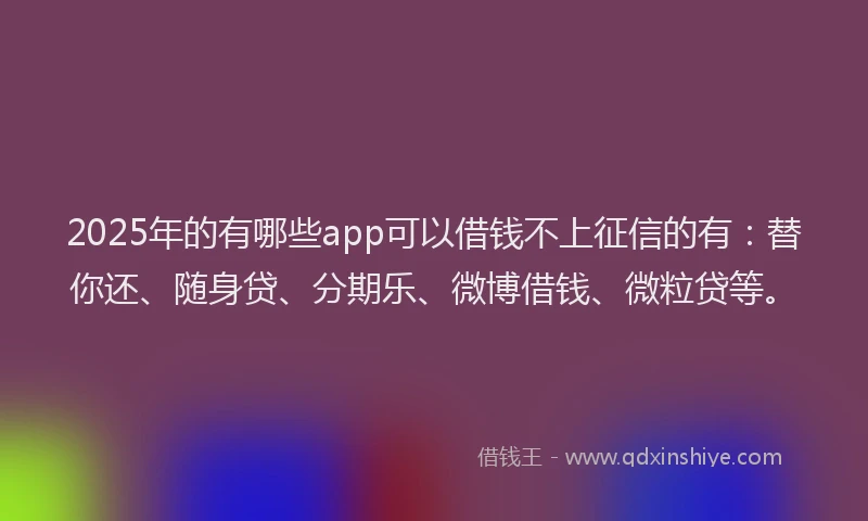2025年的有哪些app可以借钱不上征信的有：替你还、随身贷、分期乐、微博借钱、微粒贷等。