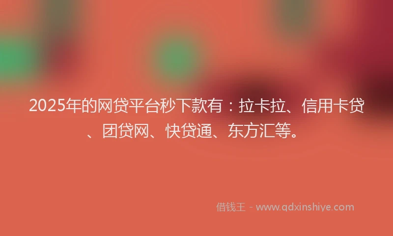 2025年的网贷平台秒下款有：拉卡拉、信用卡贷、团贷网、快贷通、东方汇等。