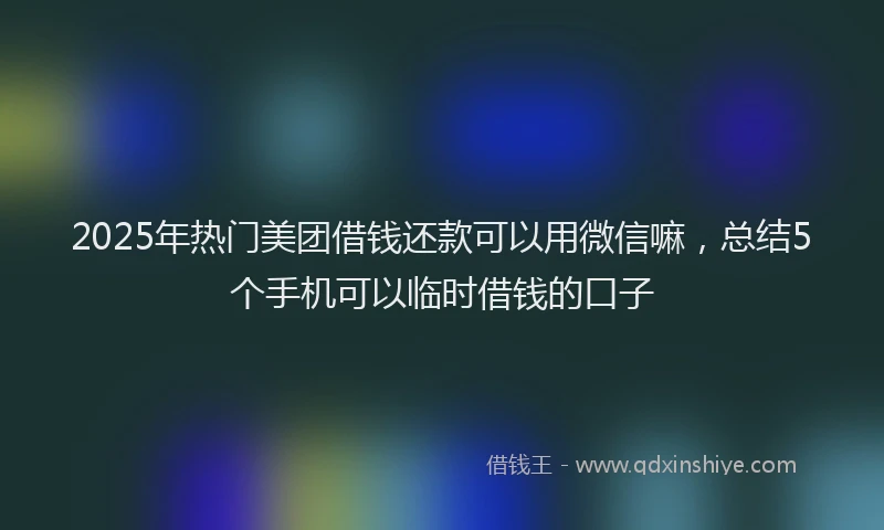 2025年热门美团借钱还款可以用微信嘛，总结5个手机可以临时借钱的口子