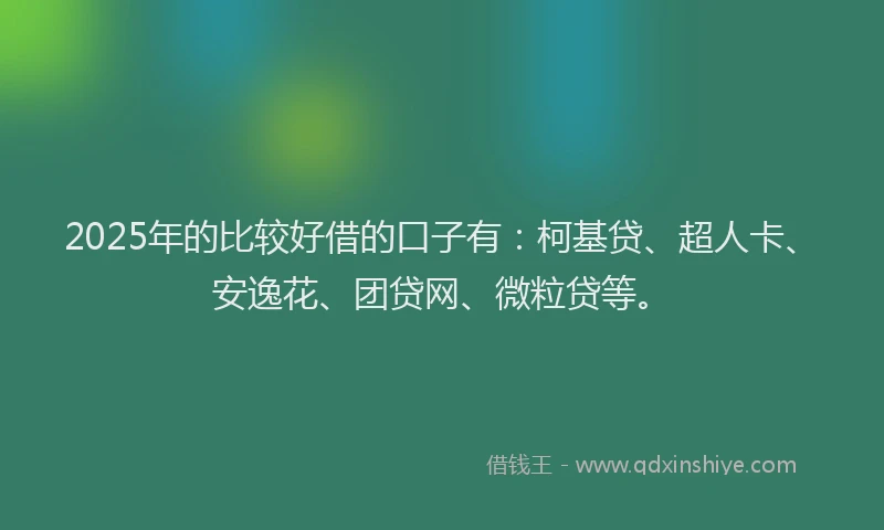 2025年的比较好借的口子有：柯基贷、超人卡、安逸花、团贷网、微粒贷等。