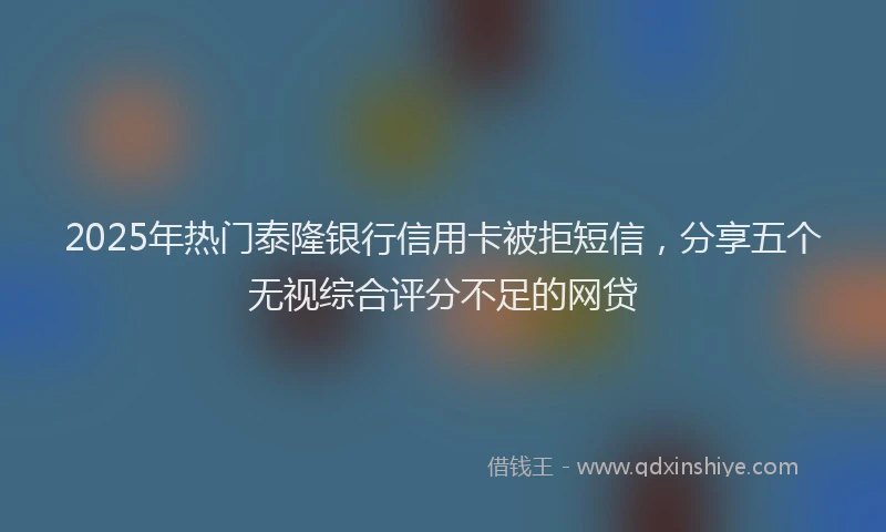 2025年热门泰隆银行信用卡被拒短信，分享五个无视综合评分不足的网贷