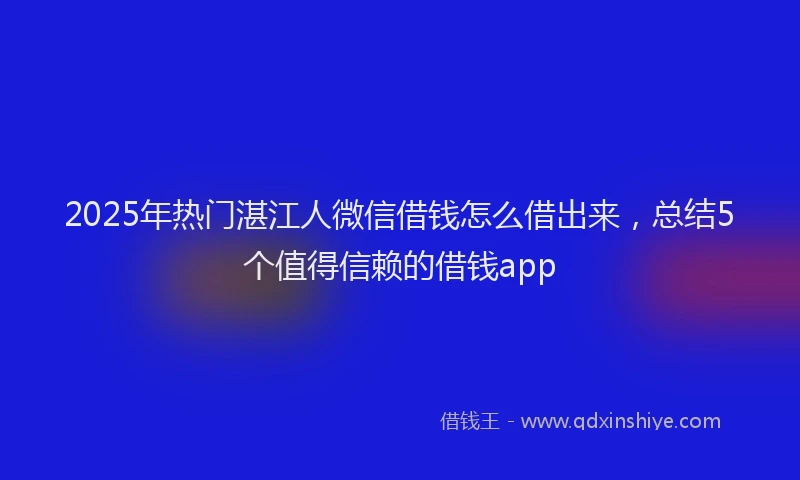 2025年热门湛江人微信借钱怎么借出来，总结5个值得信赖的借钱app
