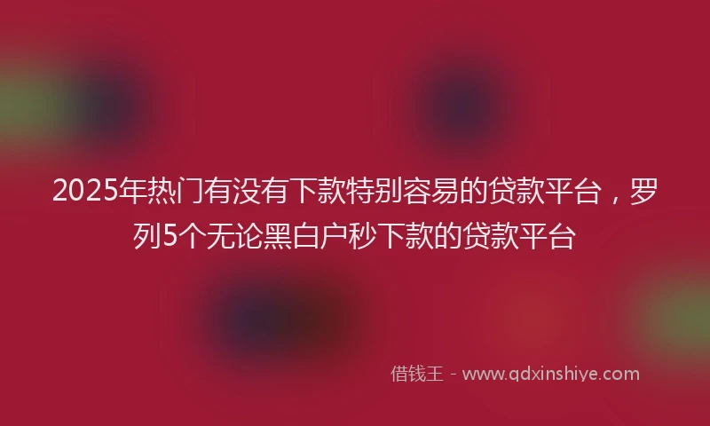 2025年热门有没有下款特别容易的贷款平台，罗列5个无论黑白户秒下款的贷款平台