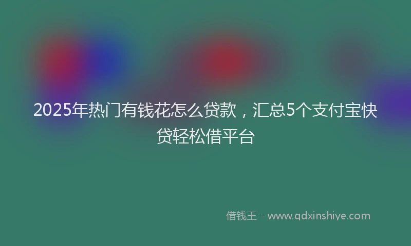 2025年热门有钱花怎么贷款，汇总5个支付宝快贷轻松借平台