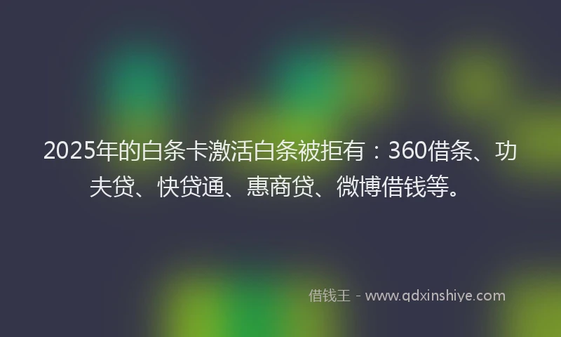 2025年的白条卡激活白条被拒有：360借条、功夫贷、快贷通、惠商贷、微博借钱等。