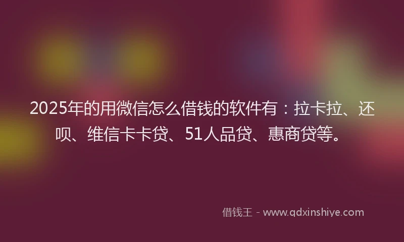 2025年的用微信怎么借钱的软件有：拉卡拉、还呗、维信卡卡贷、51人品贷、惠商贷等。