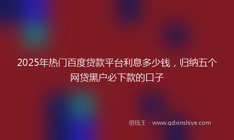 2025年热门百度贷款平台利息多少钱，归纳五个网贷黑户必下款的口子