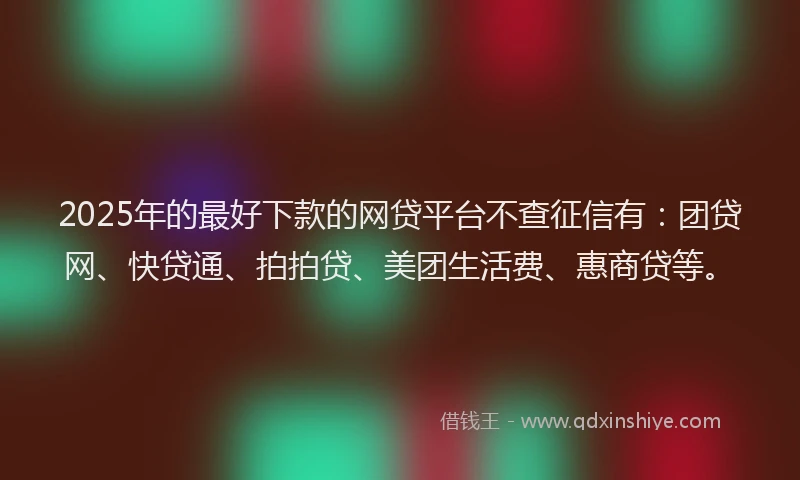2025年的最好下款的网贷平台不查征信有：团贷网、快贷通、拍拍贷、美团生活费、惠商贷等。