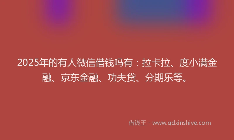 2025年的有人微信借钱吗有：拉卡拉、度小满金融、京东金融、功夫贷、分期乐等。