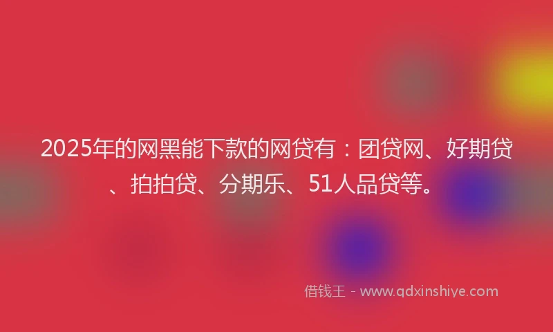 2025年的网黑能下款的网贷有：团贷网、好期贷、拍拍贷、分期乐、51人品贷等。