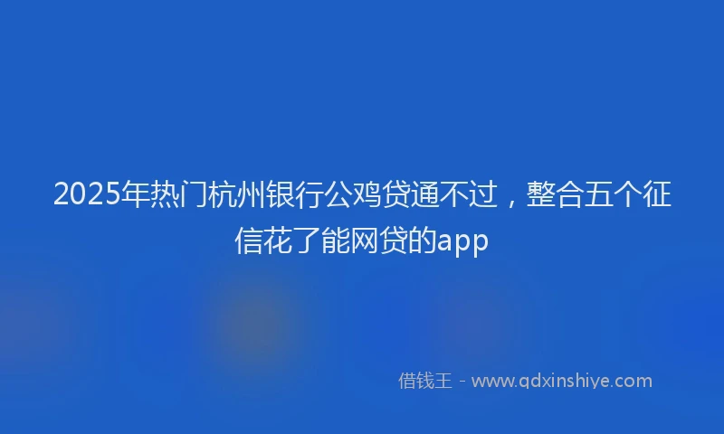 2025年热门杭州银行公鸡贷通不过，整合五个征信花了能网贷的app