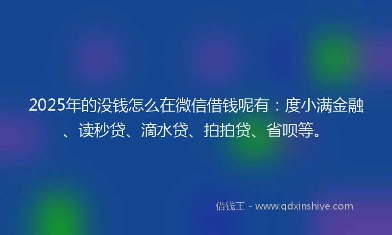 2025年的没钱怎么在微信借钱呢有：度小满金融、读秒贷、滴水贷、拍拍贷、省呗等。