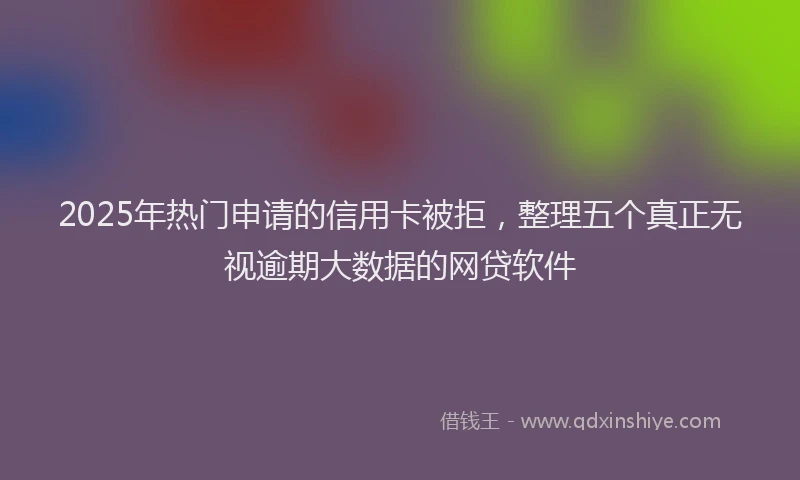 2025年热门申请的信用卡被拒，整理五个真正无视逾期大数据的网贷软件