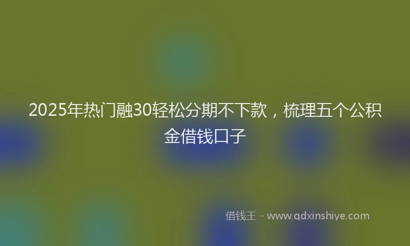 2025年热门融30轻松分期不下款，梳理五个公积金借钱口子