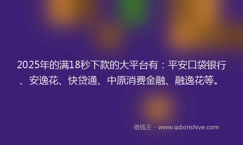 2025年的满18秒下款的大平台有：平安口袋银行、安逸花、快贷通、中原消费金融、融逸花等。