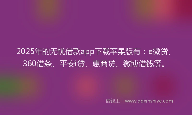 2025年的无忧借款app下载苹果版有：e微贷、360借条、平安i贷、惠商贷、微博借钱等。