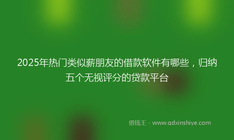2025年热门类似薪朋友的借款软件有哪些，归纳五个无视评分的贷款平台