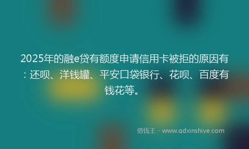 2025年的融e贷有额度申请信用卡被拒的原因有：还呗、洋钱罐、平安口袋银行、花呗、百度有钱花等。