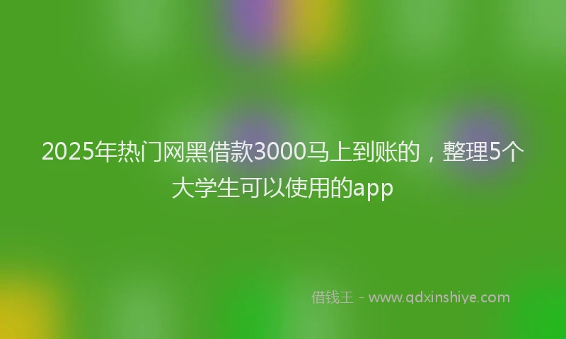 2025年热门网黑借款3000马上到账的，整理5个大学生可以使用的app
