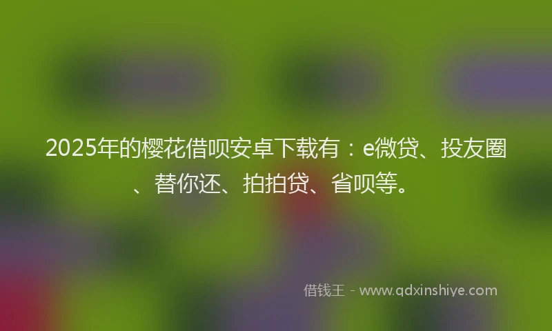 2025年的樱花借呗安卓下载有：e微贷、投友圈、替你还、拍拍贷、省呗等。