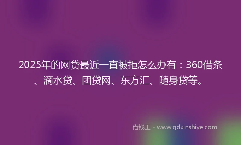 2025年的网贷最近一直被拒怎么办有：360借条、滴水贷、团贷网、东方汇、随身贷等。