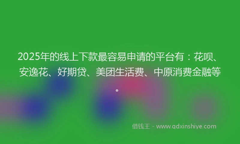 2025年的线上下款最容易申请的平台有：花呗、安逸花、好期贷、美团生活费、中原消费金融等。