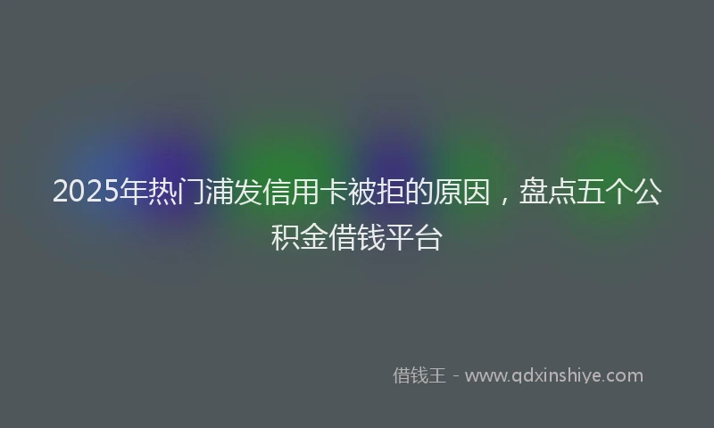 2025年热门浦发信用卡被拒的原因，盘点五个公积金借钱平台