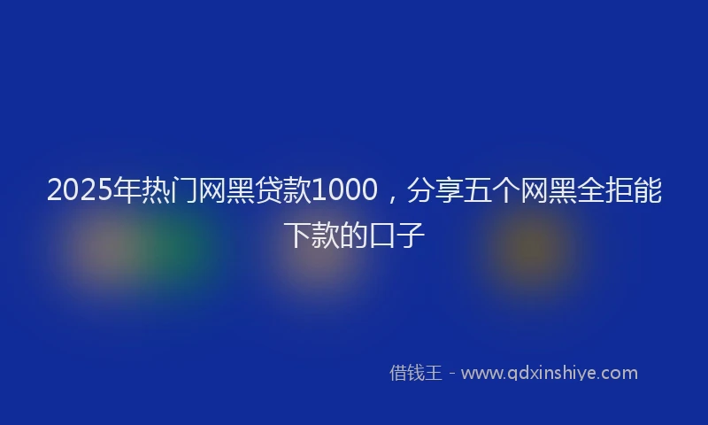 2025年热门网黑贷款1000，分享五个网黑全拒能下款的口子
