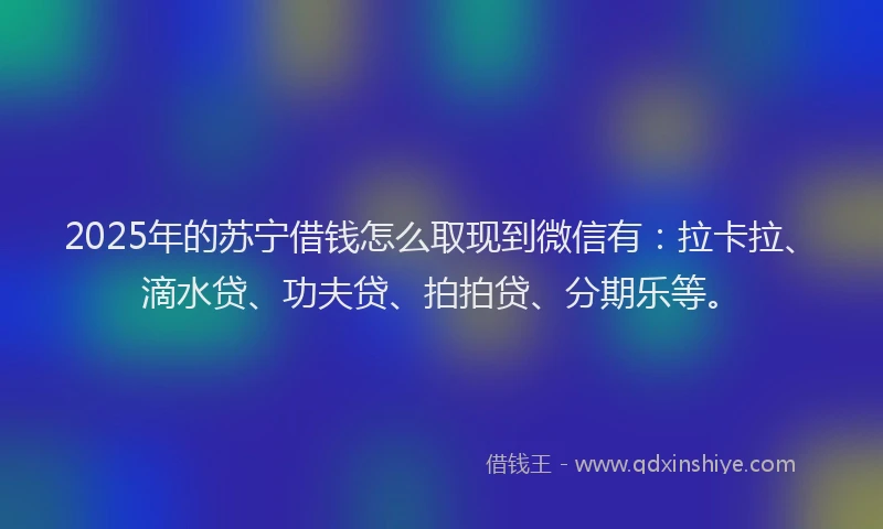 2025年的苏宁借钱怎么取现到微信有：拉卡拉、滴水贷、功夫贷、拍拍贷、分期乐等。