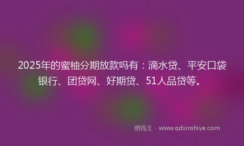 2025年的蜜柚分期放款吗有：滴水贷、平安口袋银行、团贷网、好期贷、51人品贷等。