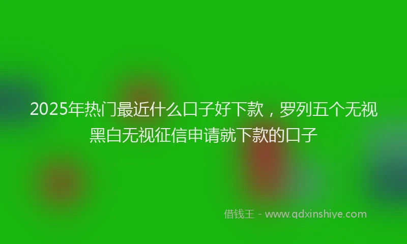 2025年热门最近什么口子好下款，罗列五个无视黑白无视征信申请就下款的口子