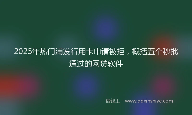 2025年热门浦发行用卡申请被拒，概括五个秒批通过的网贷软件