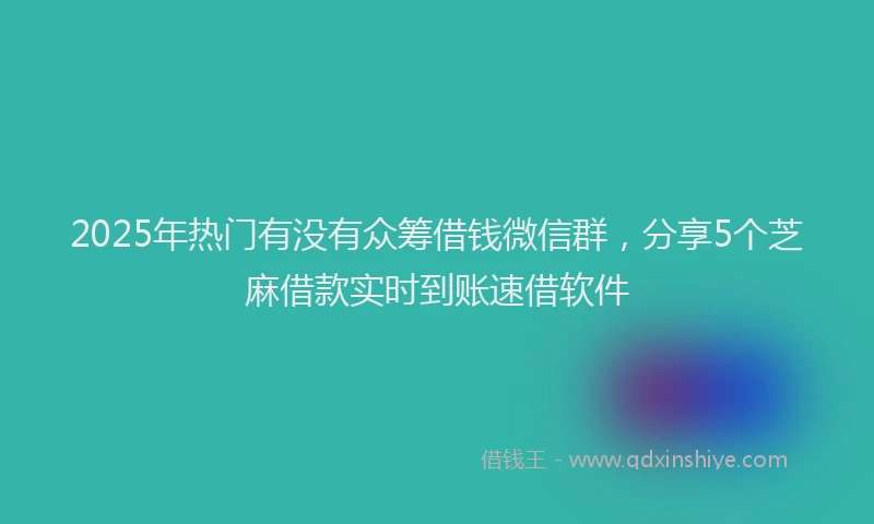 2025年热门有没有众筹借钱微信群，分享5个芝麻借款实时到账速借软件