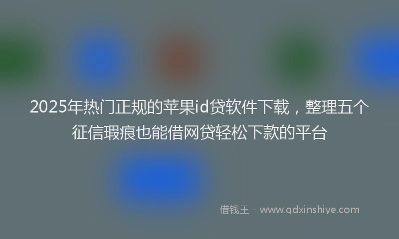 2025年热门正规的苹果id贷软件下载，整理五个征信瑕疵也能借网贷轻松下款的平台