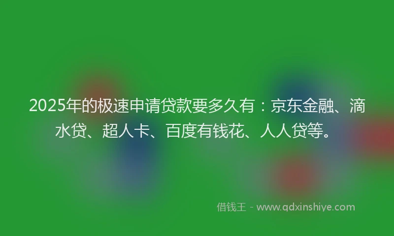 2025年的极速申请贷款要多久有：京东金融、滴水贷、超人卡、百度有钱花、人人贷等。