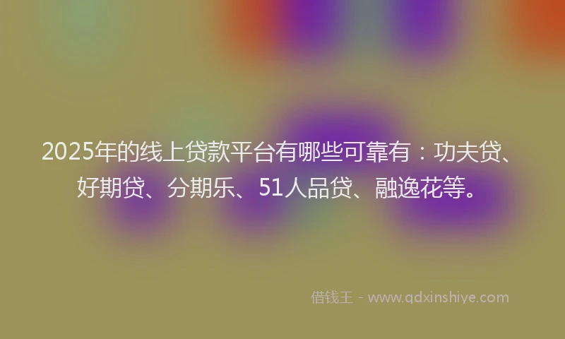 2025年的线上贷款平台有哪些可靠有：功夫贷、好期贷、分期乐、51人品贷、融逸花等。