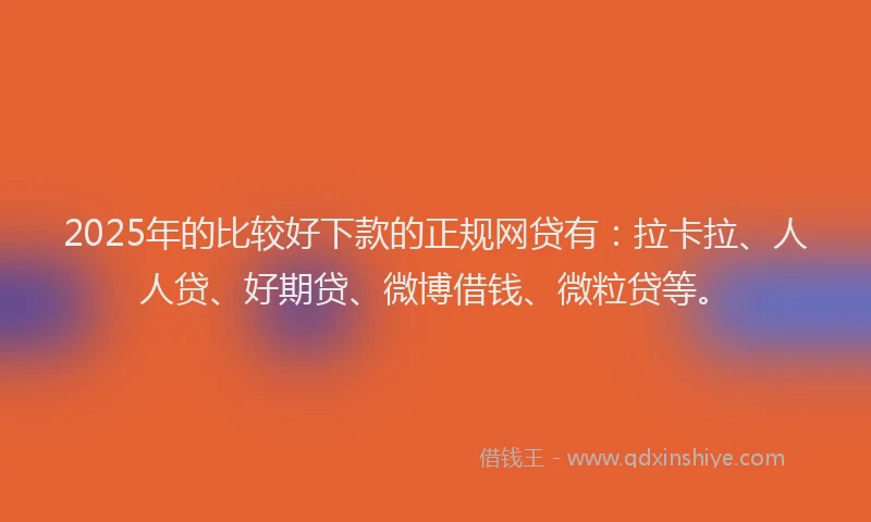 2025年的比较好下款的正规网贷有：拉卡拉、人人贷、好期贷、微博借钱、微粒贷等。