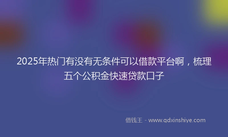 2025年热门有没有无条件可以借款平台啊，梳理五个公积金快速贷款口子