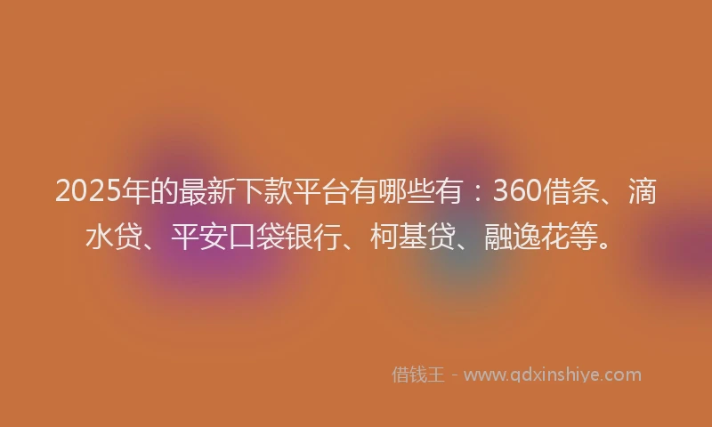 2025年的最新下款平台有哪些有：360借条、滴水贷、平安口袋银行、柯基贷、融逸花等。
