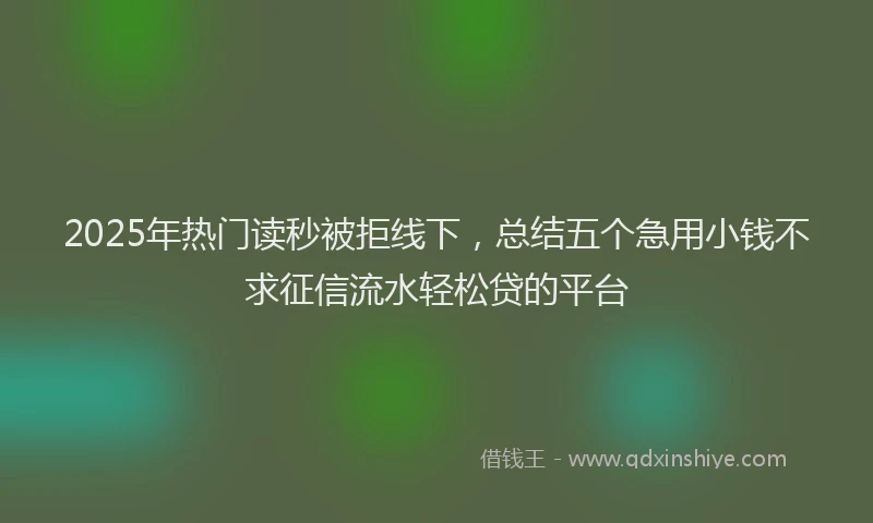 2025年热门读秒被拒线下，总结五个急用小钱不求征信流水轻松贷的平台