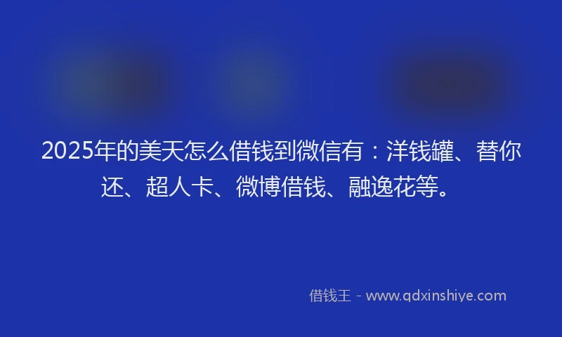2025年的美天怎么借钱到微信有:洋钱罐、替你还、超人卡、微博借钱、融逸花等。