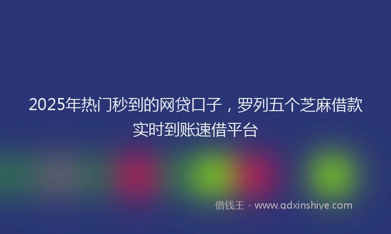 2025年热门秒到的网贷口子，罗列五个芝麻借款实时到账速借平台