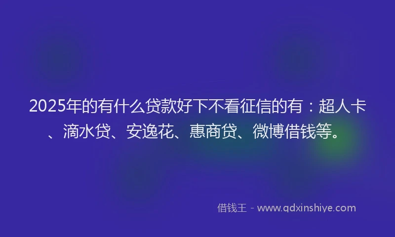 2025年的有什么贷款好下不看征信的有：超人卡、滴水贷、安逸花、惠商贷、微博借钱等。