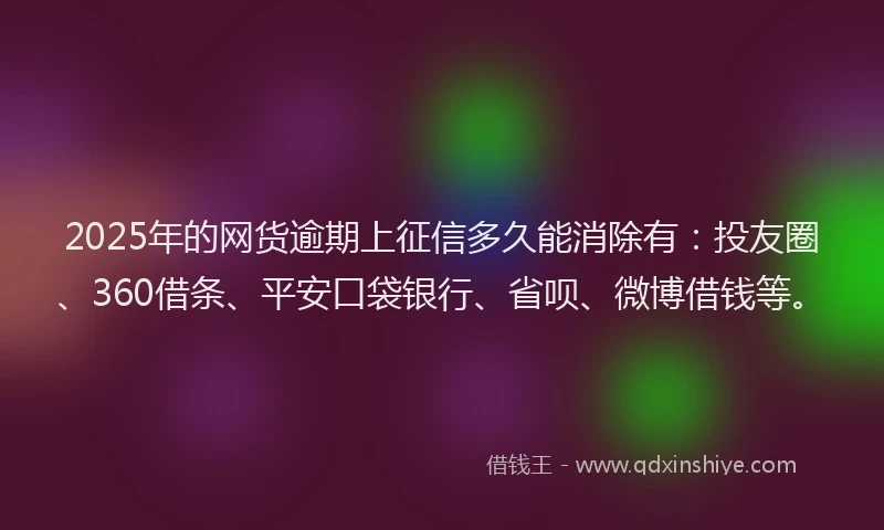 2025年的网货逾期上征信多久能消除有：投友圈、360借条、平安口袋银行、省呗、微博借钱等。